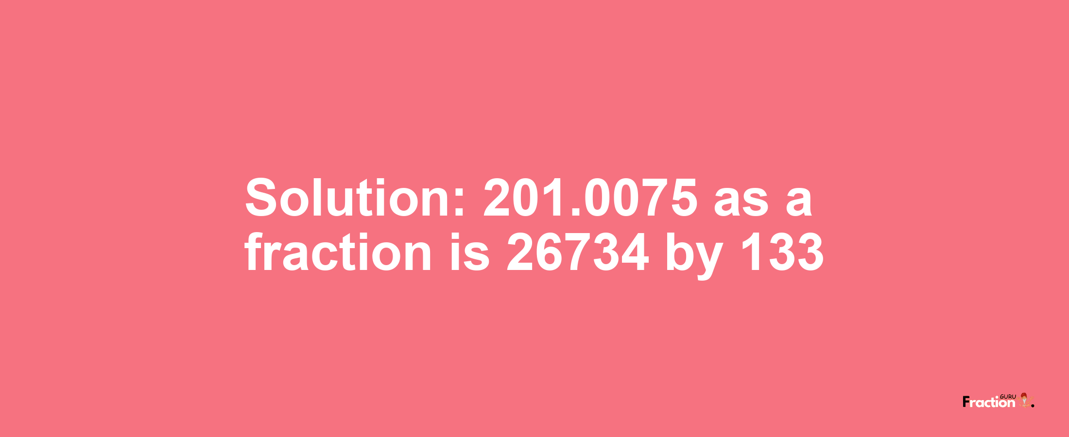 Solution:201.0075 as a fraction is 26734/133